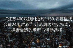 “江蘇400塊錢附近約1130.去哪里找合適24小時(shí).cc”江蘇周邊約見指南，探索合適的場所與活動(dòng)選擇