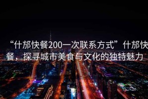 “什邡快餐200一次聯(lián)系方式”什邡快餐，探尋城市美食與文化的獨(dú)特魅力