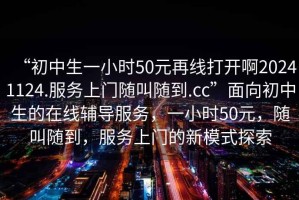 “初中生一小時50元再線打開啊20241124.服務(wù)上門隨叫隨到.cc”面向初中生的在線輔導(dǎo)服務(wù)，一小時50元，隨叫隨到，服務(wù)上門的新模式探索
