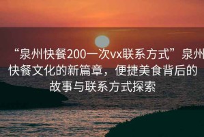 “泉州快餐200一次vx聯(lián)系方式”泉州快餐文化的新篇章，便捷美食背后的故事與聯(lián)系方式探索