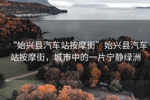 “始興縣汽車站按摩街”始興縣汽車站按摩街，城市中的一片寧靜綠洲
