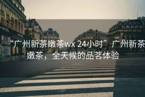 “廣州新茶嫩茶wx 24小時”廣州新茶嫩茶，全天候的品茗體驗