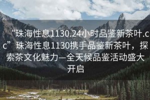 “珠海性息1130.24小時(shí)品鑒新茶葉.cc”珠海性息1130攜手品鑒新茶葉，探索茶文化魅力—全天候品鑒活動(dòng)盛大開啟