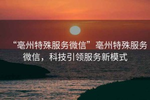 “亳州特殊服務微信”亳州特殊服務微信，科技引領服務新模式