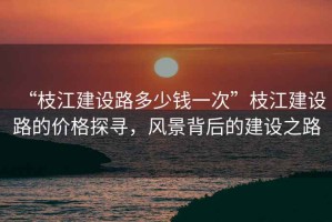 “枝江建設(shè)路多少錢一次”枝江建設(shè)路的價(jià)格探尋，風(fēng)景背后的建設(shè)之路