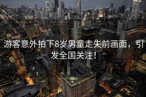 游客意外拍下8歲男童走失前畫面，引發(fā)全國(guó)關(guān)注！