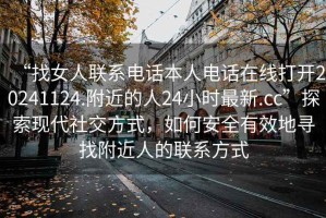 “找女人聯(lián)系電話本人電話在線打開(kāi)20241124.附近的人24小時(shí)最新.cc”探索現(xiàn)代社交方式，如何安全有效地尋找附近人的聯(lián)系方式