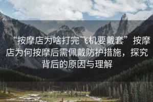 “按摩店為啥打完飛機要戴套”按摩店為何按摩后需佩戴防護措施，探究背后的原因與理解