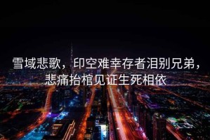 雪域悲歌，印空難幸存者淚別兄弟，悲痛抬棺見證生死相依