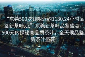 “東莞500塊錢附近約1130.24小時品鑒新茶葉.cc”東莞新茶葉品鑒盛宴，500元內探秘高品質茶葉，全天候品鑒新茶葉盛宴