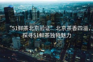 “51鮮茶北京驗(yàn)證”北京茶香四溢，探尋51鮮茶獨(dú)特魅力