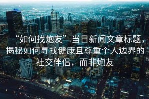 “如何找炮友”當日新聞文章標題，揭秘如何尋找健康且尊重個人邊界的社交伴侶，而非炮友
