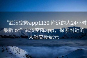 “武漢空降app1130.附近的人24小時(shí)最新.cc”武漢空降app，探索附近的人社交新紀(jì)元