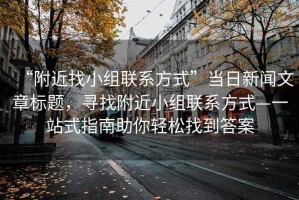 “附近找小組聯(lián)系方式”當(dāng)日新聞文章標(biāo)題，尋找附近小組聯(lián)系方式—一站式指南助你輕松找到答案