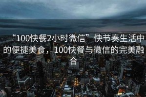 “100快餐2小時(shí)微信”快節(jié)奏生活中的便捷美食，100快餐與微信的完美融合
