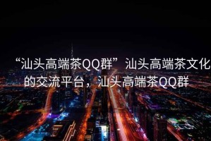 “汕頭高端茶QQ群”汕頭高端茶文化的交流平臺，汕頭高端茶QQ群