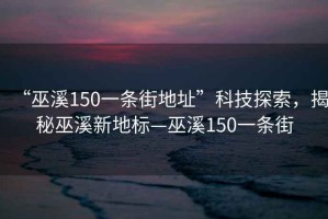 “巫溪150一條街地址”科技探索，揭秘巫溪新地標(biāo)—巫溪150一條街