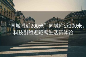 “同城附近200米”同城附近200米，科技引領(lǐng)近距離生活新體驗