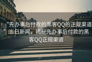 “先辦事后付款的黑客QQ的正規(guī)渠道”當日新聞，揭秘先辦事后付款的黑客QQ正規(guī)渠道
