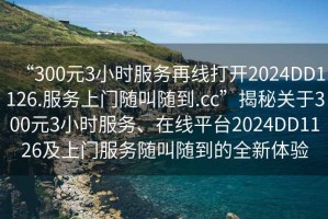 “300元3小時服務再線打開2024DD1126.服務上門隨叫隨到.cc”揭秘關于300元3小時服務、在線平臺2024DD1126及上門服務隨叫隨到的全新體驗