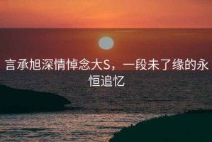 言承旭深情悼念大S，一段未了緣的永恒追憶