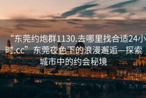 “東莞約炮群1130.去哪里找合適24小時(shí).cc”東莞夜色下的浪漫邂逅—探索城市中的約會(huì)秘境