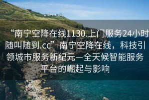 “南寧空降在線1130.上門服務(wù)24小時隨叫隨到.cc”南寧空降在線，科技引領(lǐng)城市服務(wù)新紀(jì)元—全天候智能服務(wù)平臺的崛起與影響