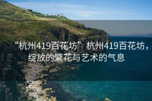 “杭州419百花坊”杭州419百花坊，綻放的繁花與藝術(shù)的氣息
