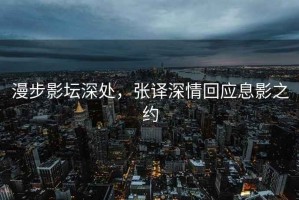 漫步影壇深處，張譯深情回應(yīng)息影之約