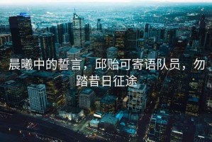 晨曦中的誓言，邱貽可寄語隊員，勿踏昔日征途