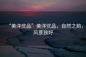 “美洋優(yōu)品”美洋優(yōu)品，自然之韻，風(fēng)景獨(dú)好