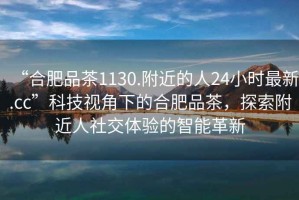 “合肥品茶1130.附近的人24小時(shí)最新.cc”科技視角下的合肥品茶，探索附近人社交體驗(yàn)的智能革新