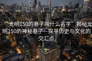 “光明150的巷子叫什么名字”揭秘光明150的神秘巷子—探尋歷史與文化的交匯點