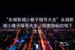 “永城新城小巷子暗號大全”永城新城小巷子暗號大全，探索隱秘的地下文化