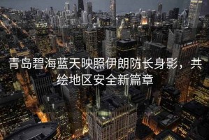 青島碧海藍(lán)天映照伊朗防長(zhǎng)身影，共繪地區(qū)安全新篇章