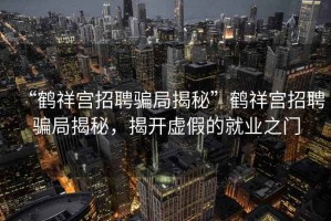 “鶴祥宮招聘騙局揭秘”鶴祥宮招聘騙局揭秘，揭開虛假的就業(yè)之門