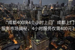 “成都400塊4個小時上門”成都上門服務(wù)市場揭秘，4小時服務(wù)僅需400元？