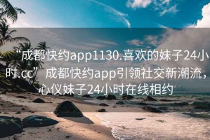 “成都快約app1130.喜歡的妹子24小時(shí).cc”成都快約app引領(lǐng)社交新潮流，心儀妹子24小時(shí)在線相約