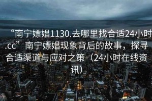 “南寧嫖娼1130.去哪里找合適24小時(shí).cc”南寧嫖娼現(xiàn)象背后的故事，探尋合適渠道與應(yīng)對(duì)之策（24小時(shí)在線(xiàn)資訊）