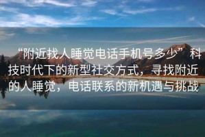 “附近找人睡覺電話手機號多少”科技時代下的新型社交方式，尋找附近的人睡覺，電話聯(lián)系的新機遇與挑戰(zhàn)