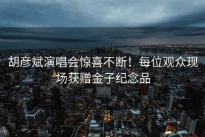 胡彥斌演唱會驚喜不斷！每位觀眾現(xiàn)場獲贈金子紀念品