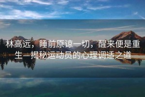 林高遠(yuǎn)，睡前原諒一切，醒來便是重生—揭秘運(yùn)動(dòng)員的心理調(diào)適之道