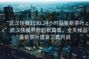 “武漢快餐1130.24小時(shí)品鑒新茶葉.cc”武漢快餐界掀起新篇章，全天候品鑒新茶葉盛宴正式開啟
