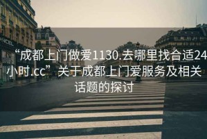 “成都上門做愛1130.去哪里找合適24小時.cc”關(guān)于成都上門愛服務(wù)及相關(guān)話題的探討