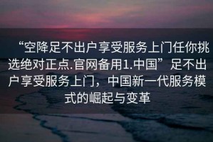 “空降足不出戶享受服務(wù)上門任你挑選絕對(duì)正點(diǎn).官網(wǎng)備用1.中國(guó)”足不出戶享受服務(wù)上門，中國(guó)新一代服務(wù)模式的崛起與變革