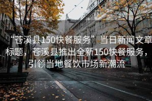 “蒼溪縣150快餐服務(wù)”當(dāng)日新聞文章標(biāo)題，蒼溪縣推出全新150快餐服務(wù)，引領(lǐng)當(dāng)?shù)夭惋嬍袌?chǎng)新潮流