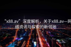 “x88.av”深度解析，關于x88.av—網絡資訊與探索的新領地
