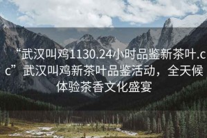 “武漢叫雞1130.24小時(shí)品鑒新茶葉.cc”武漢叫雞新茶葉品鑒活動(dòng)，全天候體驗(yàn)茶香文化盛宴