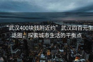 “武漢400塊錢附近約”武漢四百元生活圈，探索城市生活的平衡點(diǎn)