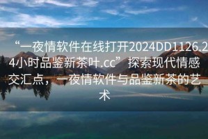 “一夜情軟件在線打開2024DD1126.24小時(shí)品鑒新茶葉.cc”探索現(xiàn)代情感交匯點(diǎn)，一夜情軟件與品鑒新茶的藝術(shù)